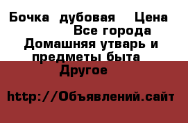 Бочка  дубовая  › Цена ­ 4 600 - Все города Домашняя утварь и предметы быта » Другое   